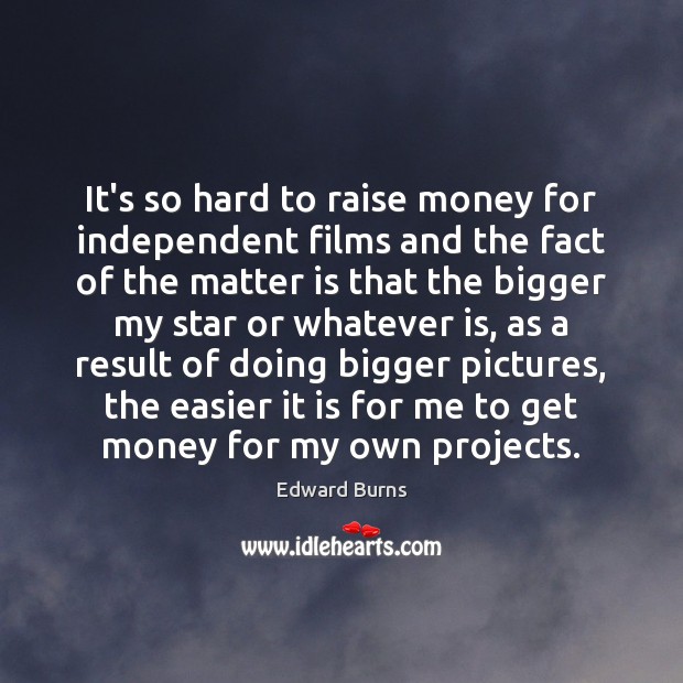 It’s so hard to raise money for independent films and the fact Edward Burns Picture Quote