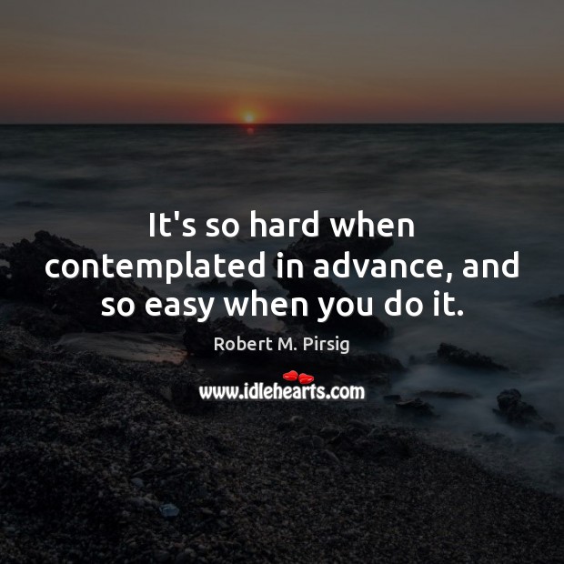 It’s so hard when contemplated in advance, and so easy when you do it. Robert M. Pirsig Picture Quote
