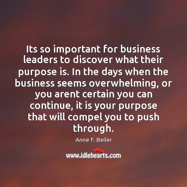 Its so important for business leaders to discover what their purpose is. Anne F. Beiler Picture Quote