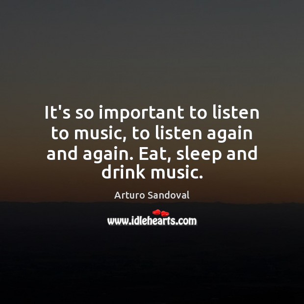 It’s so important to listen to music, to listen again and again. Arturo Sandoval Picture Quote
