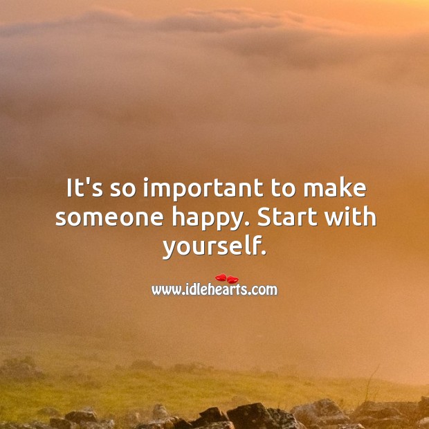 It’s so important to make someone happy. Start with yourself. Happiness Quotes Image