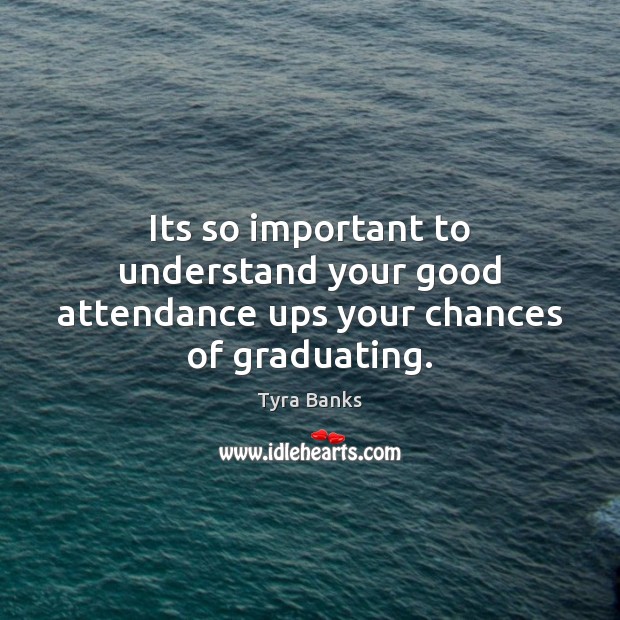 Its so important to understand your good attendance ups your chances of graduating. Tyra Banks Picture Quote
