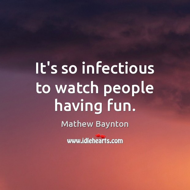 It’s so infectious to watch people having fun. Mathew Baynton Picture Quote