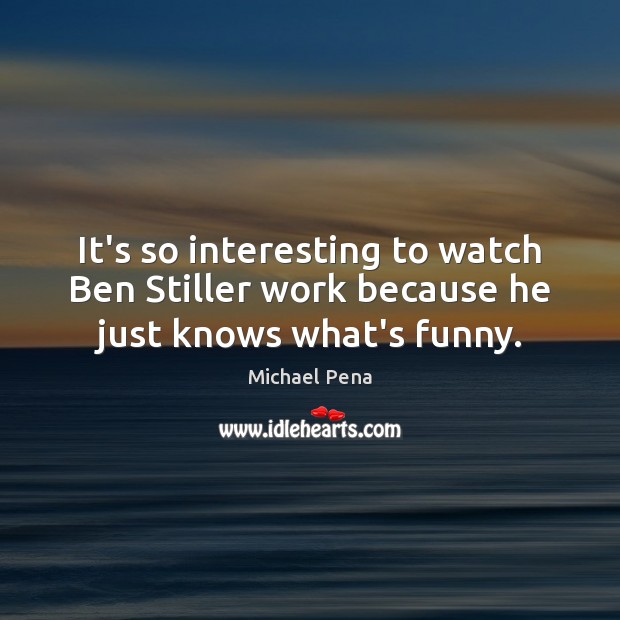 It’s so interesting to watch Ben Stiller work because he just knows what’s funny. Michael Pena Picture Quote