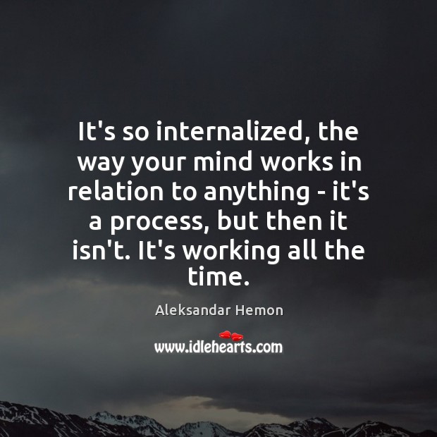 It’s so internalized, the way your mind works in relation to anything Aleksandar Hemon Picture Quote