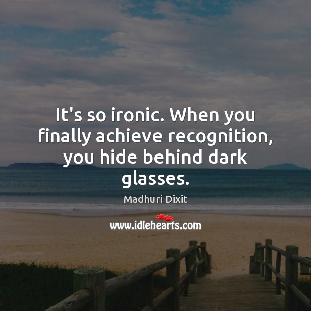 It’s so ironic. When you finally achieve recognition, you hide behind dark glasses. Madhuri Dixit Picture Quote