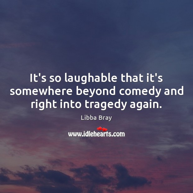 It’s so laughable that it’s somewhere beyond comedy and right into tragedy again. Libba Bray Picture Quote