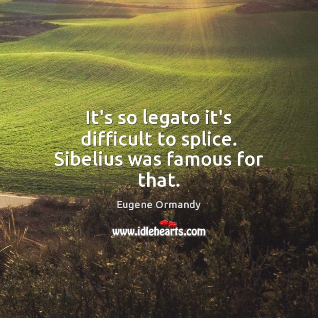 It’s so legato it’s difficult to splice. Sibelius was famous for that. Eugene Ormandy Picture Quote