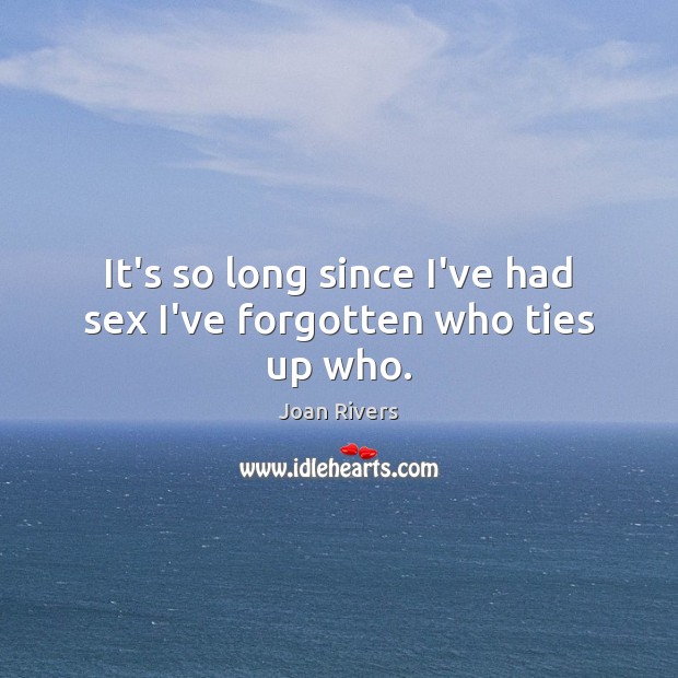 It’s so long since I’ve had sex I’ve forgotten who ties up who. Joan Rivers Picture Quote