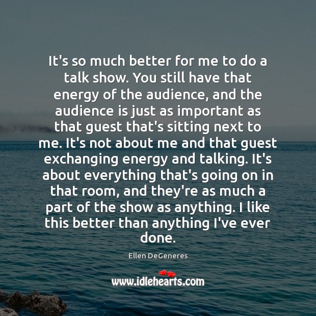 It’s so much better for me to do a talk show. You Ellen DeGeneres Picture Quote