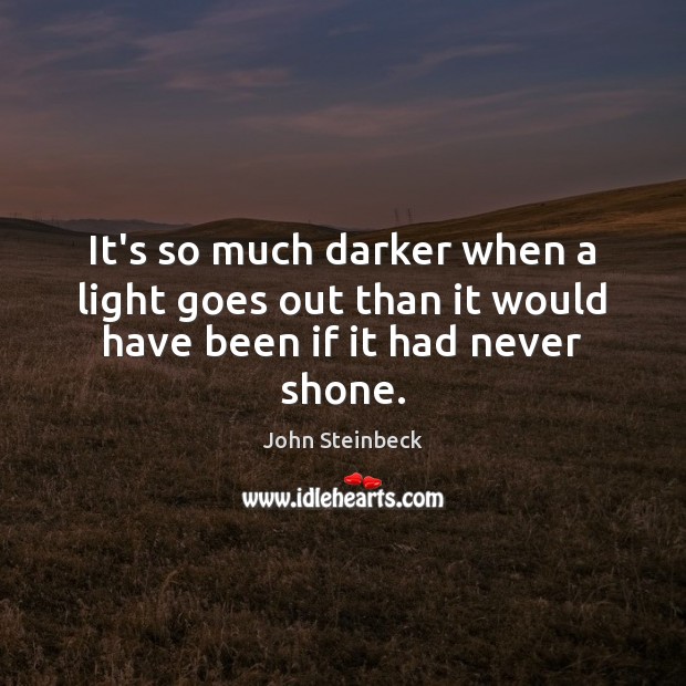 It’s so much darker when a light goes out than it would have been if it had never shone. John Steinbeck Picture Quote