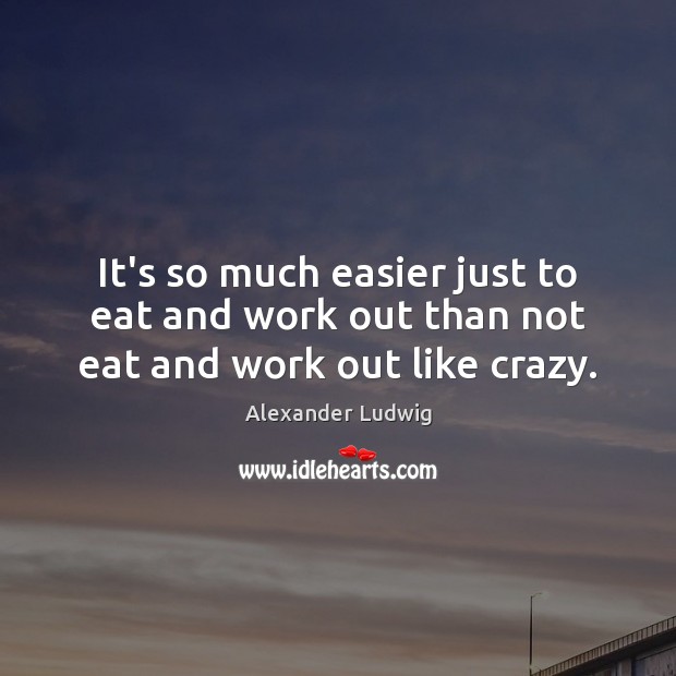 It’s so much easier just to eat and work out than not eat and work out like crazy. Alexander Ludwig Picture Quote