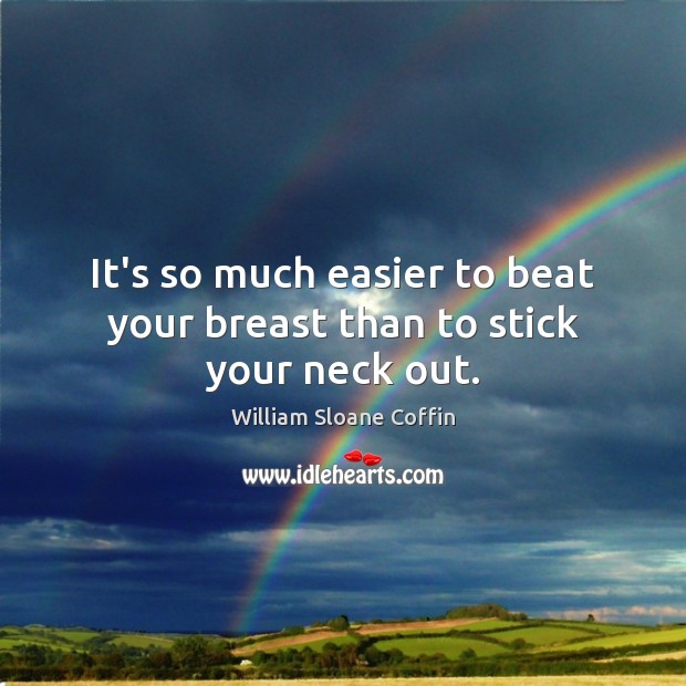 It’s so much easier to beat your breast than to stick your neck out. William Sloane Coffin Picture Quote