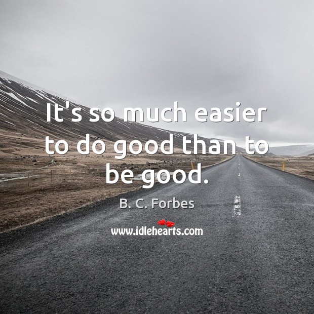 It’s so much easier to do good than to be good. B. C. Forbes Picture Quote
