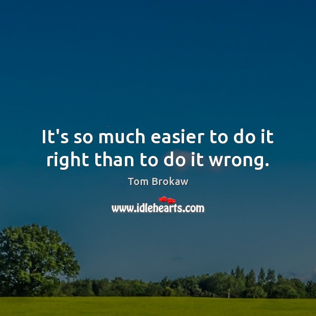 It’s so much easier to do it right than to do it wrong. Tom Brokaw Picture Quote