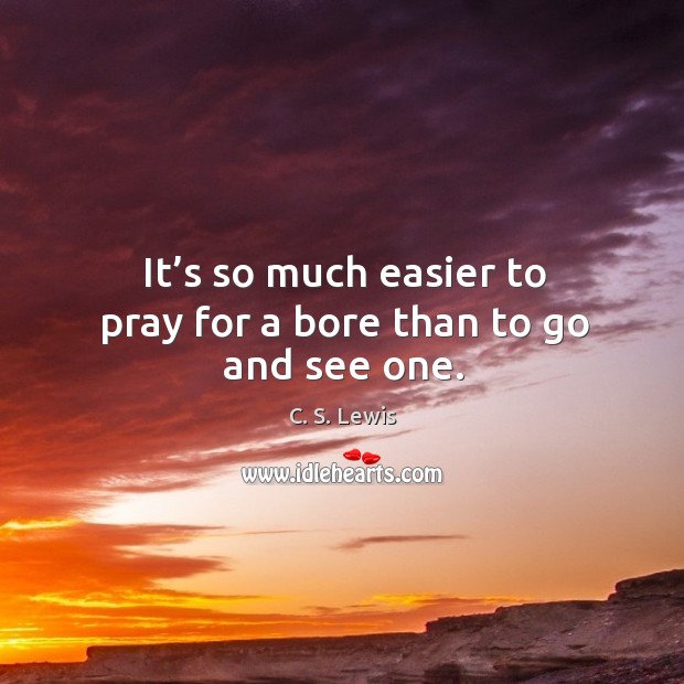 It’s so much easier to pray for a bore than to go and see one. C. S. Lewis Picture Quote