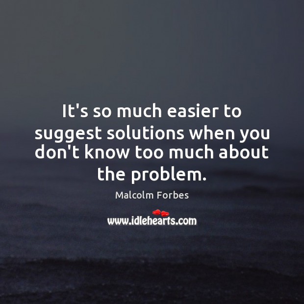 It’s so much easier to suggest solutions when you don’t know too much about the problem. Image