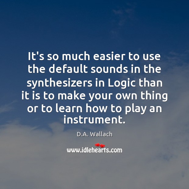 It’s so much easier to use the default sounds in the synthesizers D.A. Wallach Picture Quote