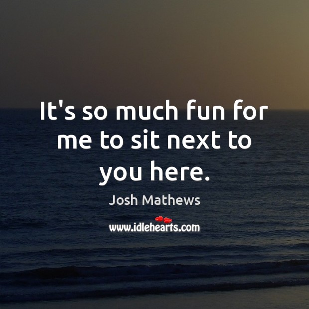 It’s so much fun for me to sit next to you here. Josh Mathews Picture Quote
