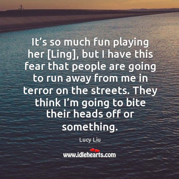 It’s so much fun playing her [ling], but I have this fear that people are going to run away Lucy Liu Picture Quote