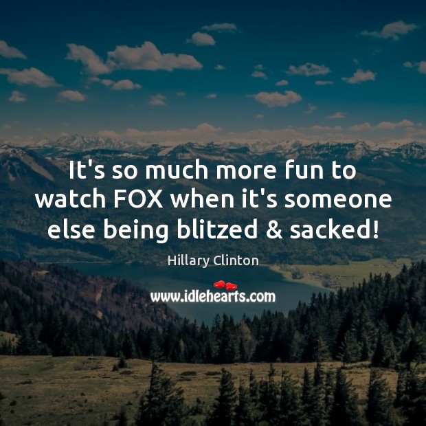 It’s so much more fun to watch FOX when it’s someone else being blitzed & sacked! Hillary Clinton Picture Quote