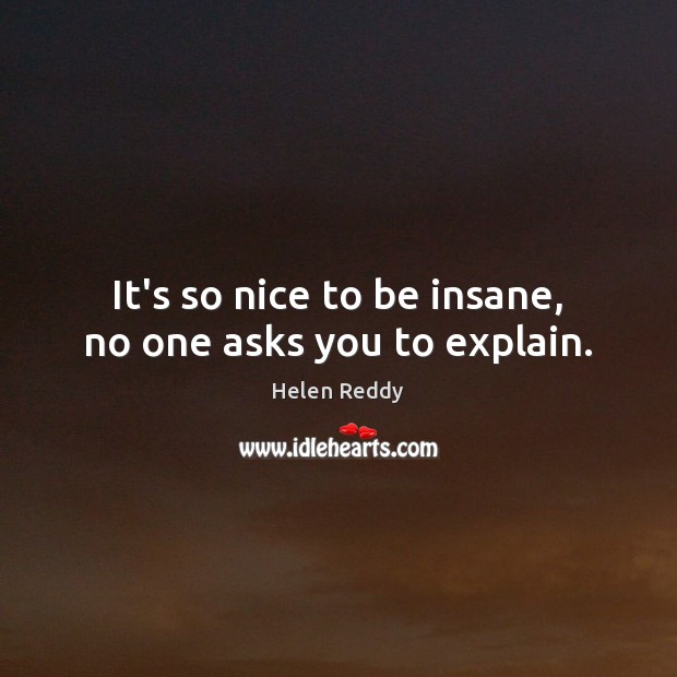 It’s so nice to be insane, no one asks you to explain. Helen Reddy Picture Quote