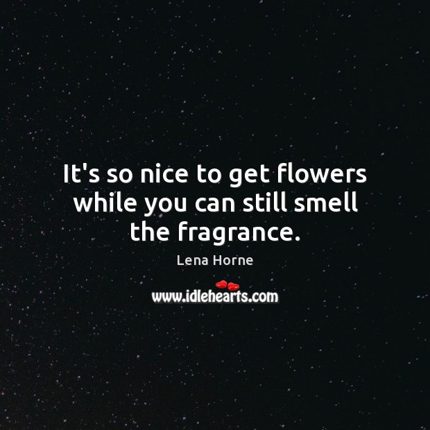 It’s so nice to get flowers while you can still smell the fragrance. Lena Horne Picture Quote