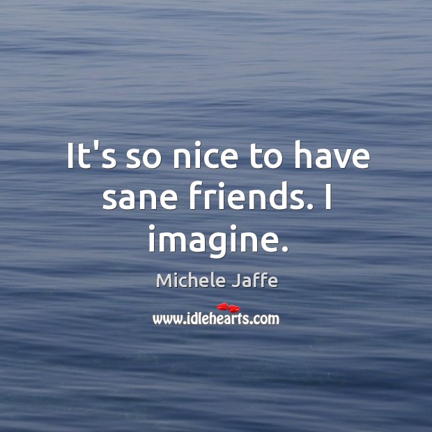 It’s so nice to have sane friends. I imagine. Michele Jaffe Picture Quote