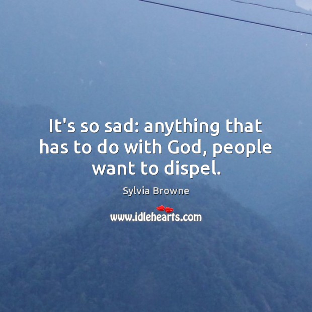 It’s so sad: anything that has to do with God, people want to dispel. Sylvia Browne Picture Quote