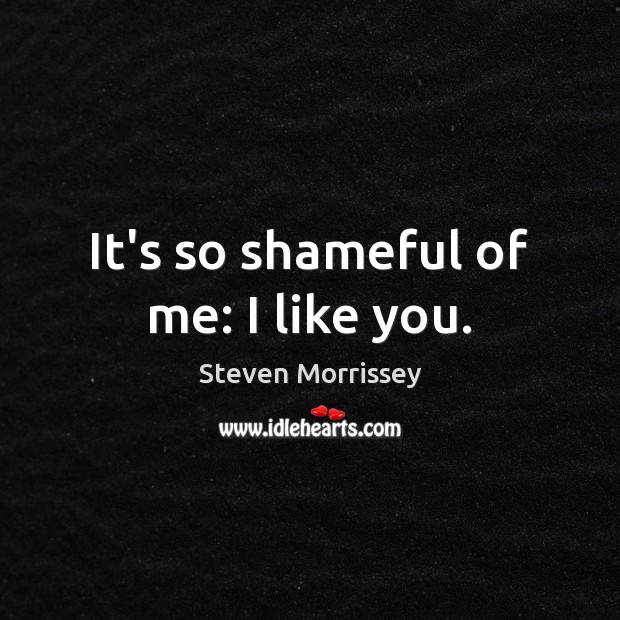 It’s so shameful of me: I like you. Steven Morrissey Picture Quote