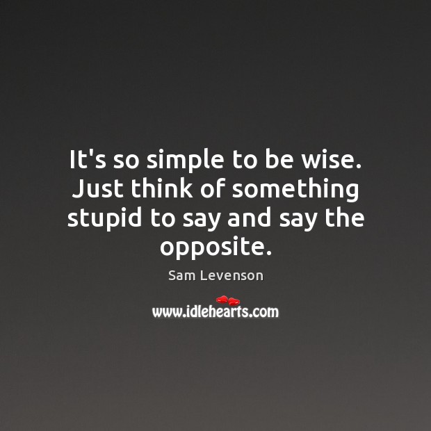 It’s so simple to be wise. Just think of something stupid to say and say the opposite. Sam Levenson Picture Quote