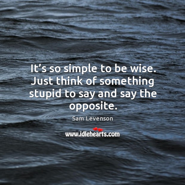It’s so simple to be wise. Just think of something stupid to say and say the opposite. Image