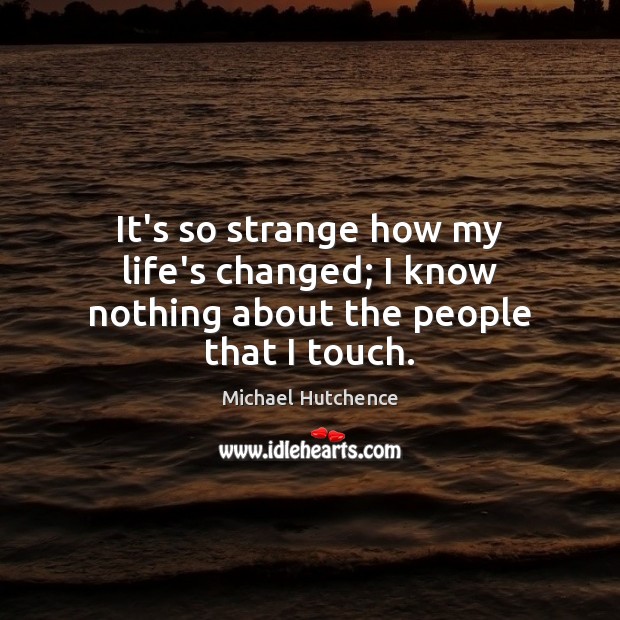 It’s so strange how my life’s changed; I know nothing about the people that I touch. Michael Hutchence Picture Quote
