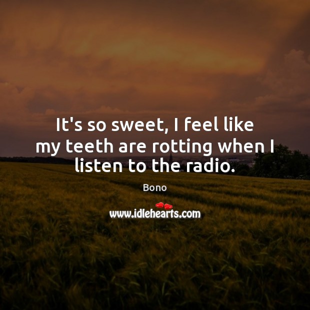 It’s so sweet, I feel like my teeth are rotting when I listen to the radio. Bono Picture Quote