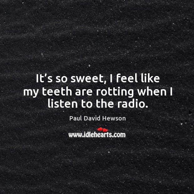 It’s so sweet, I feel like my teeth are rotting when I listen to the radio. Paul David Hewson Picture Quote