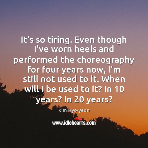 It’s so tiring. Even though I’ve worn heels and performed the choreography Kim Hyo-yeon Picture Quote