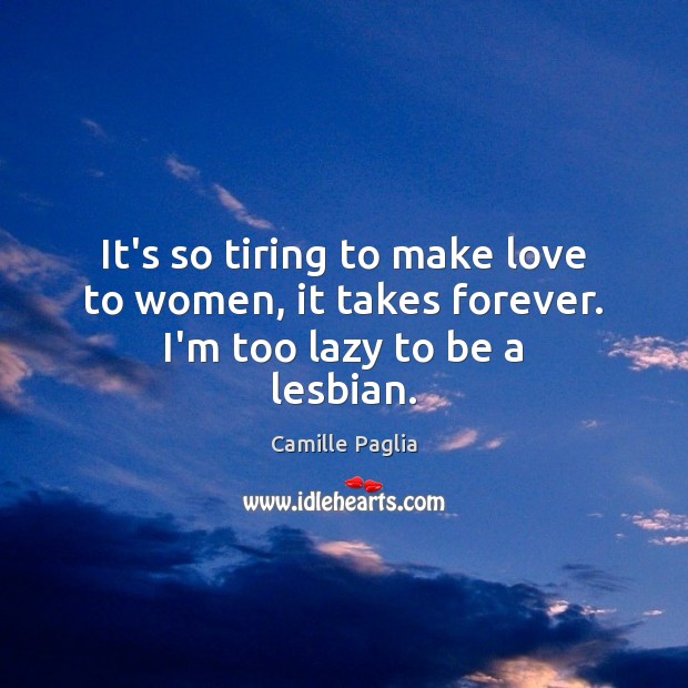 It’s so tiring to make love to women, it takes forever. I’m too lazy to be a lesbian. Camille Paglia Picture Quote