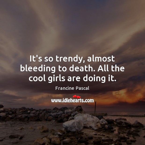 It’s so trendy, almost bleeding to death. All the cool girls are doing it. Francine Pascal Picture Quote
