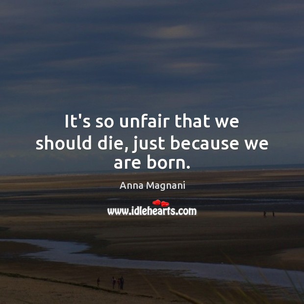 It’s so unfair that we should die, just because we are born. Anna Magnani Picture Quote