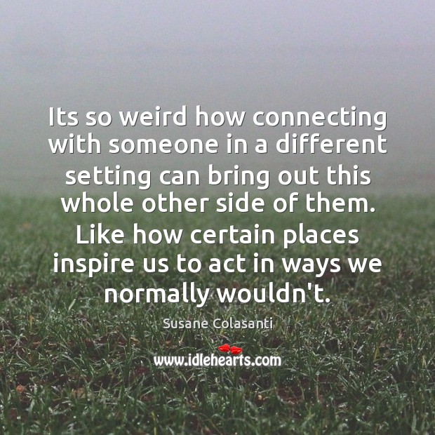 Its so weird how connecting with someone in a different setting can Susane Colasanti Picture Quote