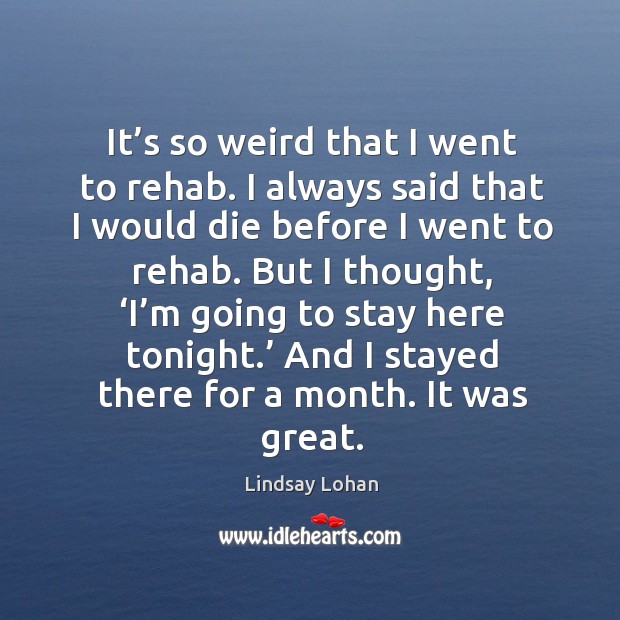 It’s so weird that I went to rehab. I always said that I would die before I went to rehab. Image