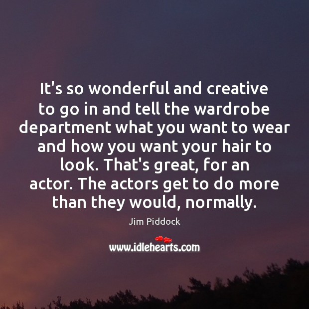 It’s so wonderful and creative to go in and tell the wardrobe Jim Piddock Picture Quote