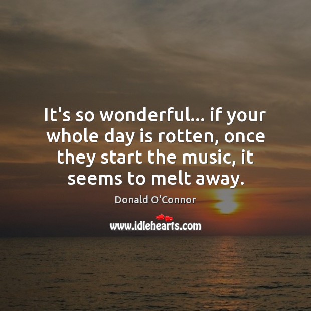 It’s so wonderful… if your whole day is rotten, once they start Donald O’Connor Picture Quote