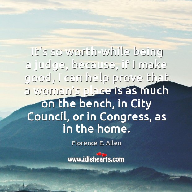 It’s so worth-while being a judge, because, if I make good, I can help prove that a woman’s Florence E. Allen Picture Quote