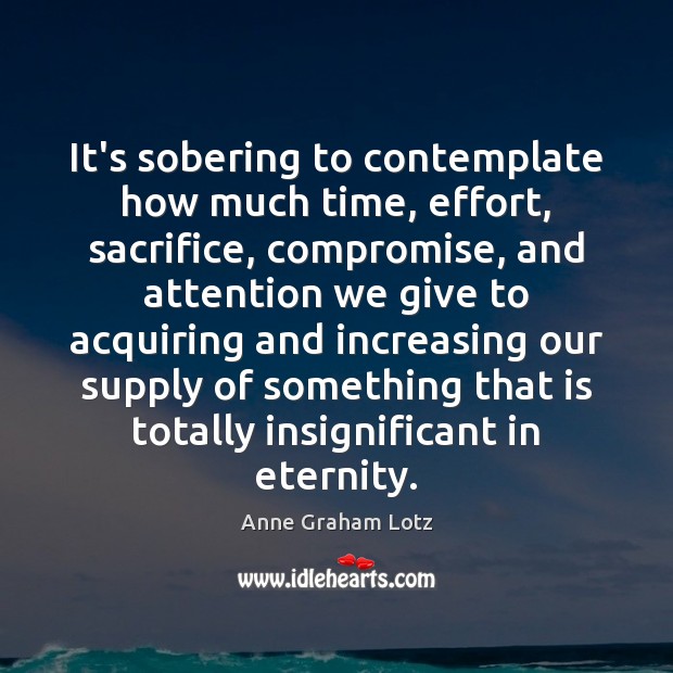 It’s sobering to contemplate how much time, effort, sacrifice, compromise, and attention Anne Graham Lotz Picture Quote