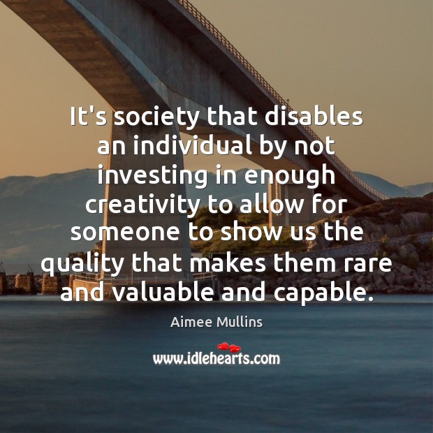 It’s society that disables an individual by not investing in enough creativity Aimee Mullins Picture Quote