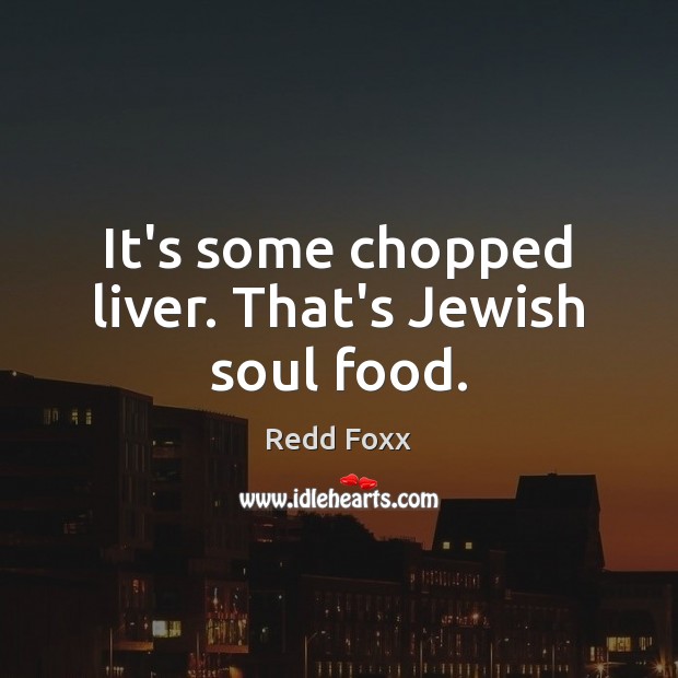 It’s some chopped liver. That’s Jewish soul food. Redd Foxx Picture Quote