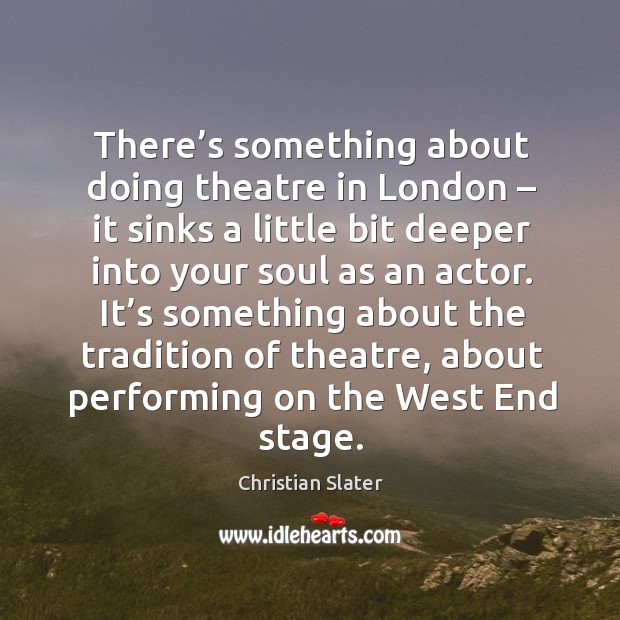 It’s something about the tradition of theatre, about performing on the west end stage. Christian Slater Picture Quote