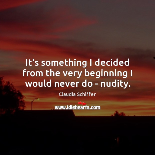It’s something I decided from the very beginning I would never do – nudity. Claudia Schiffer Picture Quote