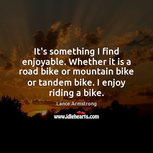 It’s something I find enjoyable. Whether it is a road bike or Lance Armstrong Picture Quote